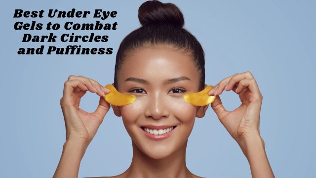 Best Under Eye Gels to Combat Dark Circles and Puffiness