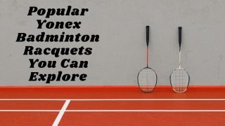 Popular Yonex Badminton Racquets You Can Explore