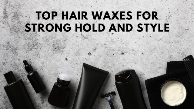 Top Hair Waxes for Strong Hold and Style